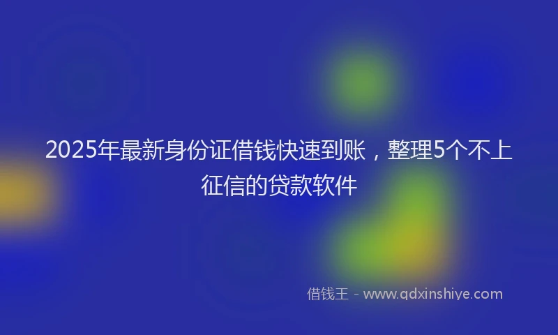 2025年最新身份证借钱快速到账，整理5个不上征信的贷款软件