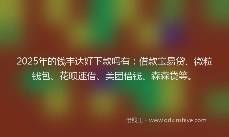2025年的钱丰达好下款吗有：借款宝易贷、微粒钱包、花呗速借、美团借钱、森森贷等。