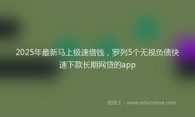 2025年最新马上极速借钱，罗列5个无视负债快速下款长期网贷的app