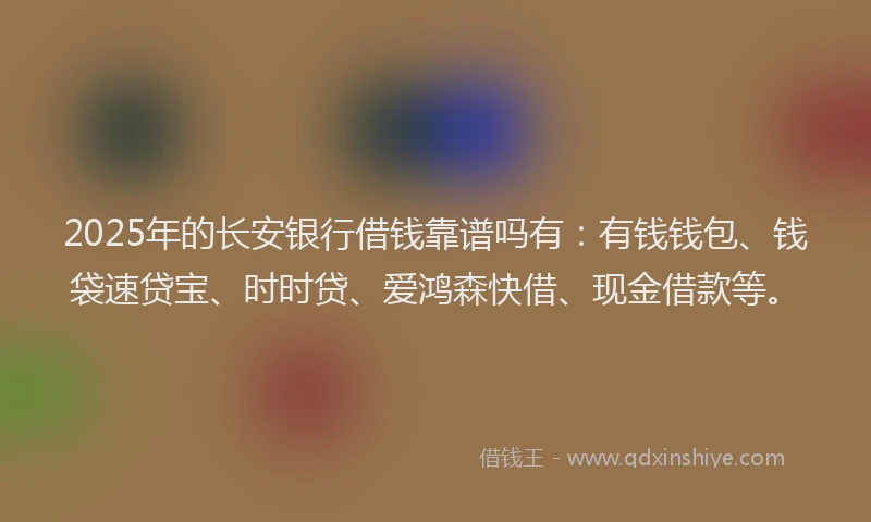 2025年的长安银行借钱靠谱吗有：有钱钱包、钱袋速贷宝、时时贷、爱鸿森快借、现金借款等。