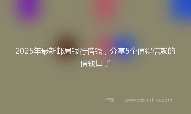 2025年最新邮局银行借钱，分享5个值得信赖的借钱口子