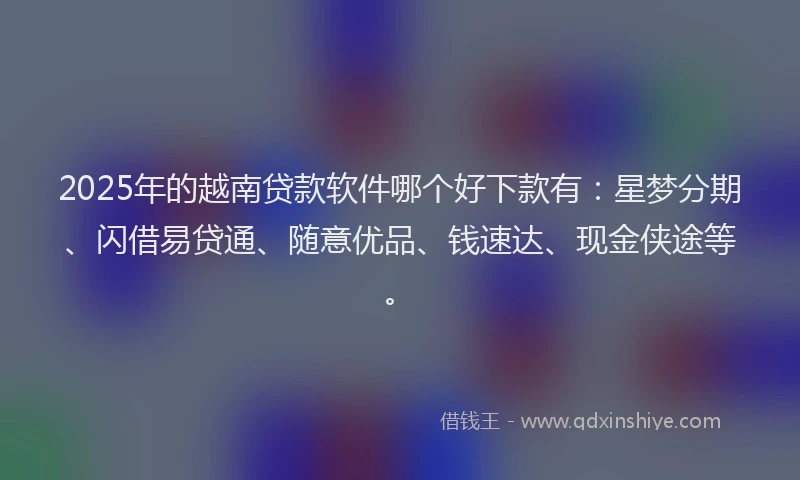 2025年的越南贷款软件哪个好下款有：星梦分期、闪借易贷通、随意优品、钱速达、现金侠途等。
