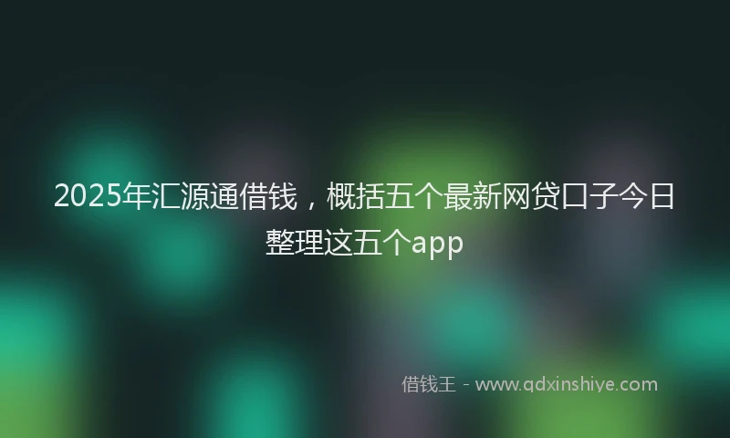 2025年汇源通借钱，概括五个最新网贷口子今日整理这五个app