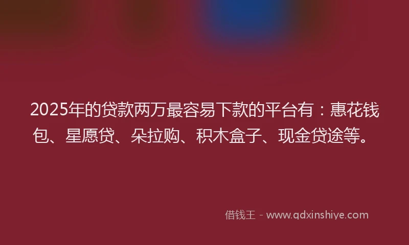 2025年的贷款两万最容易下款的平台有：惠花钱包、星愿贷、朵拉购、积木盒子、现金贷途等。