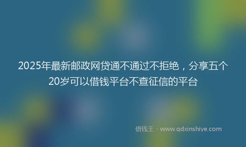2025年最新邮政网贷通不通过不拒绝，分享五个20岁可以借钱平台不查征信的平台