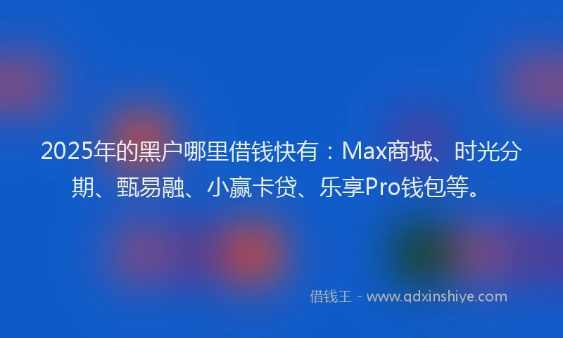 2025年的黑户哪里借钱快有：Max商城、时光分期、甄易融、小赢卡贷、乐享Pro钱包等。