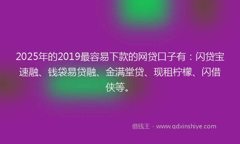 2025年的2019最容易下款的网贷口子有：闪贷宝速融、钱袋易贷融、金满堂贷、现租柠檬、闪借侠等。