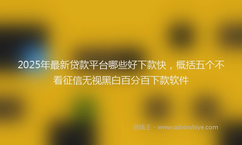 2025年最新贷款平台哪些好下款快，概括五个不看征信无视黑白百分百下款软件