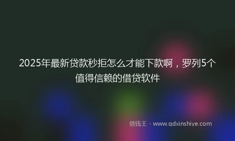 2025年最新贷款秒拒怎么才能下款啊，罗列5个值得信赖的借贷软件