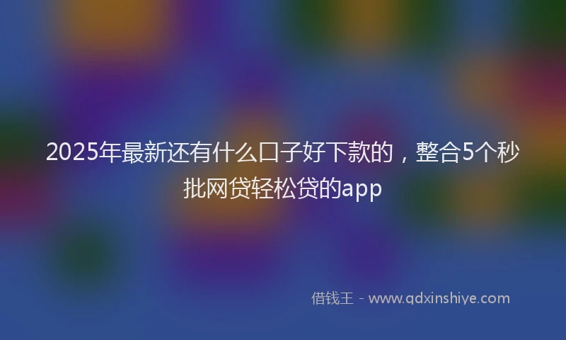 2025年最新还有什么口子好下款的，整合5个秒批网贷轻松贷的app