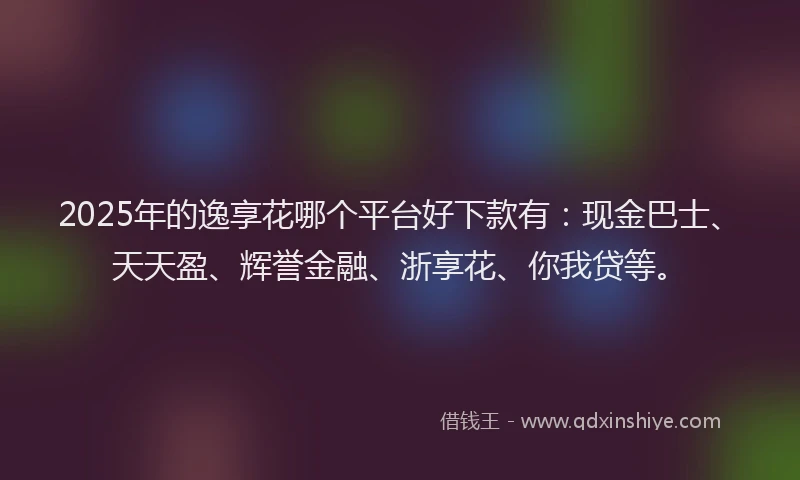 2025年的逸享花哪个平台好下款有：现金巴士、天天盈、辉誉金融、浙享花、你我贷等。