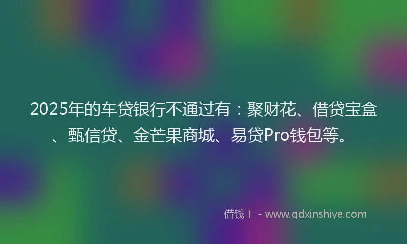 2025年的车贷银行不通过有：聚财花、借贷宝盒、甄信贷、金芒果商城、易贷Pro钱包等。