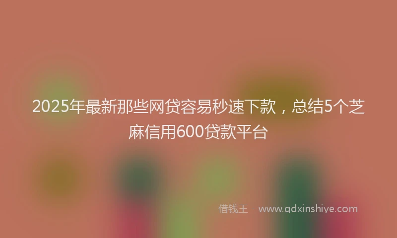 2025年最新那些网贷容易秒速下款，总结5个芝麻信用600贷款平台