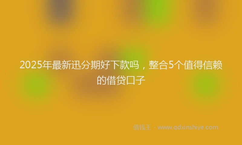 2025年最新迅分期好下款吗，整合5个值得信赖的借贷口子