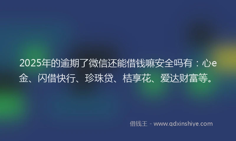 2025年的逾期了微信还能借钱嘛安全吗有：心e金、闪借快行、珍珠贷、桔享花、爱达财富等。