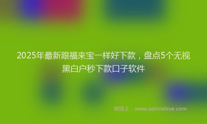 2025年最新跟福来宝一样好下款，盘点5个无视黑白户秒下款口子软件