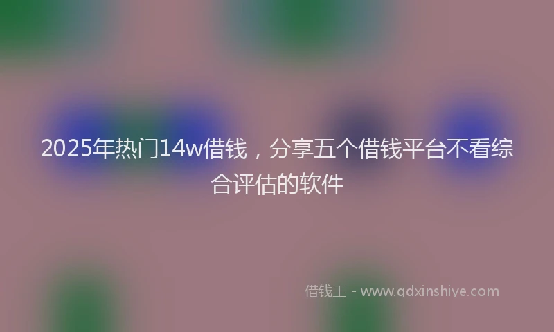 2025年热门14w借钱，分享五个借钱平台不看综合评估的软件
