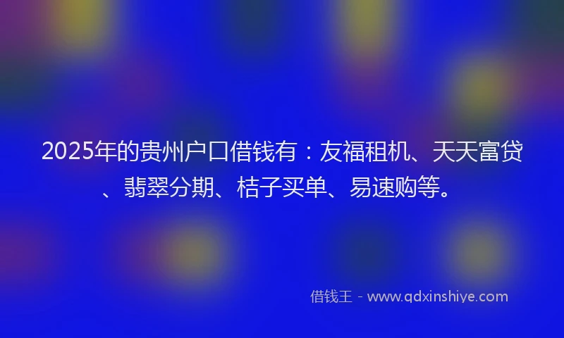 2025年的贵州户口借钱有：友福租机、天天富贷、翡翠分期、桔子买单、易速购等。