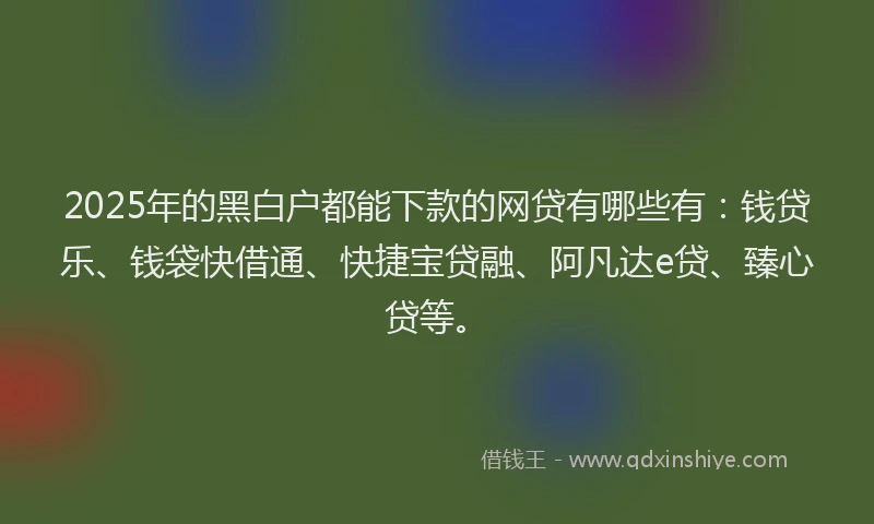 2025年的黑白户都能下款的网贷有哪些有：钱贷乐、钱袋快借通、快捷宝贷融、阿凡达e贷、臻心贷等。