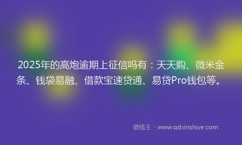 2025年的高炮逾期上征信吗有：天天购、微米金条、钱袋易融、借款宝速贷通、易贷Pro钱包等。