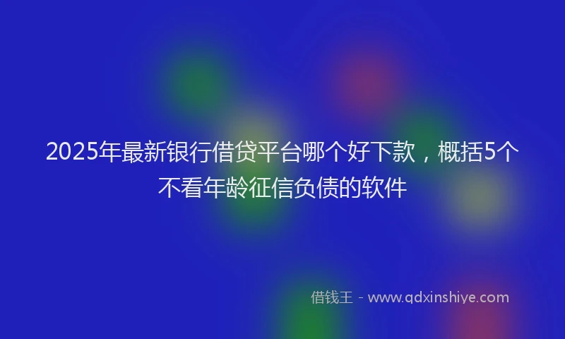 2025年最新银行借贷平台哪个好下款，概括5个不看年龄征信负债的软件