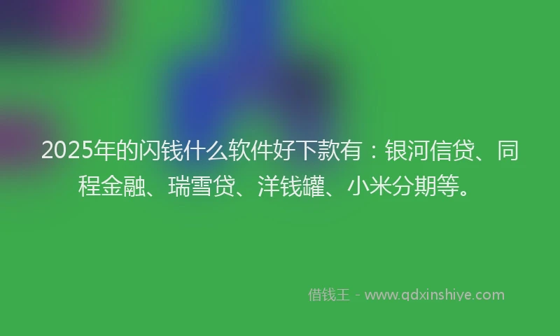 2025年的闪钱什么软件好下款有：银河信贷、同程金融、瑞雪贷、洋钱罐、小米分期等。