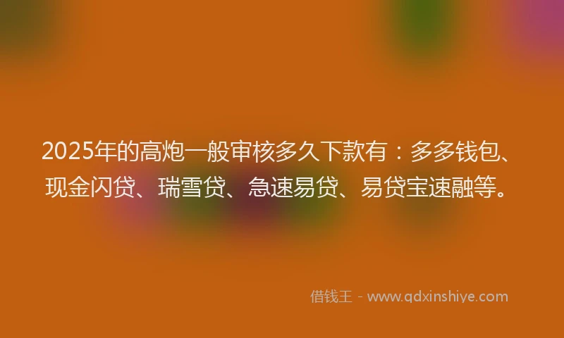 2025年的高炮一般审核多久下款有：多多钱包、现金闪贷、瑞雪贷、急速易贷、易贷宝速融等。