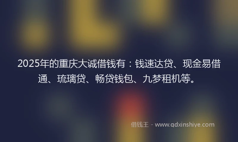2025年的重庆大诚借钱有：钱速达贷、现金易借通、琉璃贷、畅贷钱包、九梦租机等。