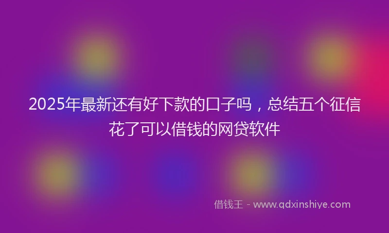 2025年最新还有好下款的口子吗，总结五个征信花了可以借钱的网贷软件