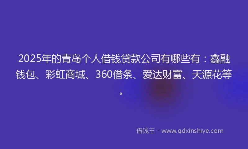 2025年的青岛个人借钱贷款公司有哪些有：鑫融钱包、彩虹商城、360借条、爱达财富、天源花等。