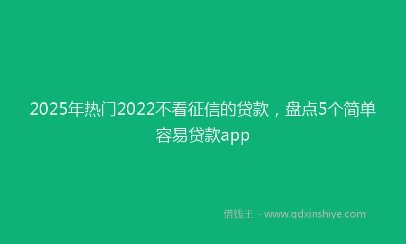 2025年热门2022不看征信的贷款，盘点5个简单容易贷款app