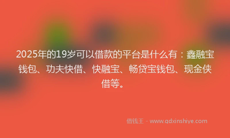 2025年的19岁可以借款的平台是什么有：鑫融宝钱包、功夫快借、快融宝、畅贷宝钱包、现金侠借等。