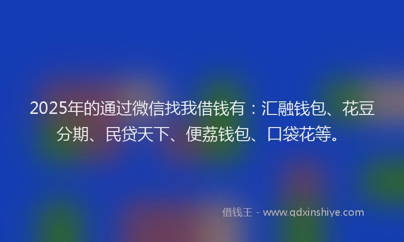 2025年的通过微信找我借钱有：汇融钱包、花豆分期、民贷天下、便荔钱包、口袋花等。