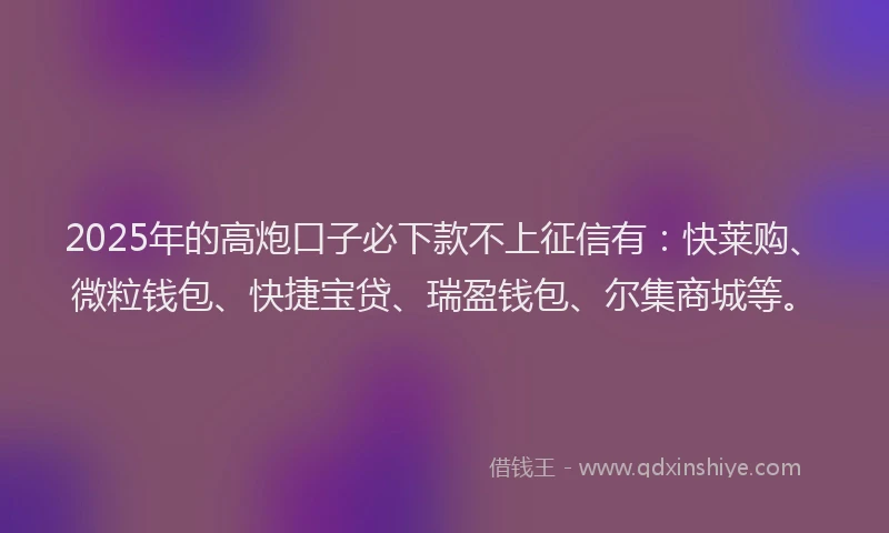 2025年的高炮口子必下款不上征信有：快莱购、微粒钱包、快捷宝贷、瑞盈钱包、尔集商城等。