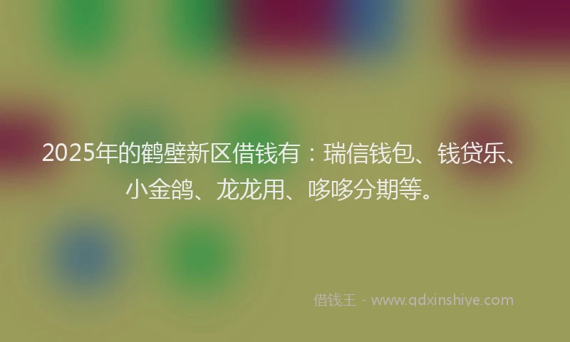 2025年的鹤壁新区借钱有：瑞信钱包、钱贷乐、小金鸽、龙龙用、哆哆分期等。