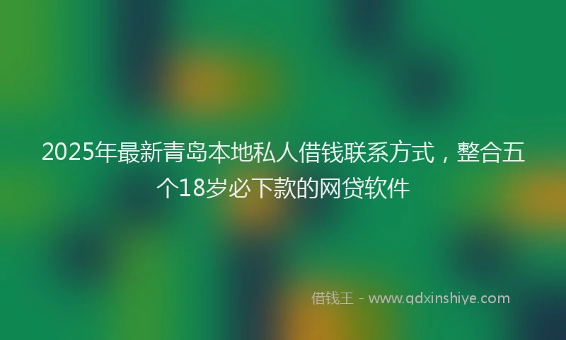 2025年最新青岛本地私人借钱联系方式，整合五个18岁必下款的网贷软件