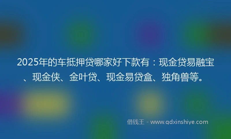 2025年的车抵押贷哪家好下款有：现金贷易融宝、现金侠、金叶贷、现金易贷盒、独角兽等。