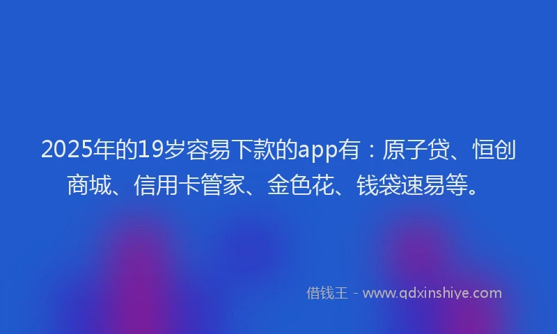 2025年的19岁容易下款的app有：原子贷、恒创商城、信用卡管家、金色花、钱袋速易等。