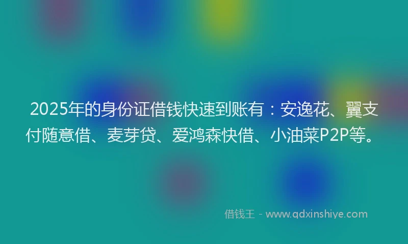 2025年的身份证借钱快速到账有：安逸花、翼支付随意借、麦芽贷、爱鸿森快借、小油菜P2P等。