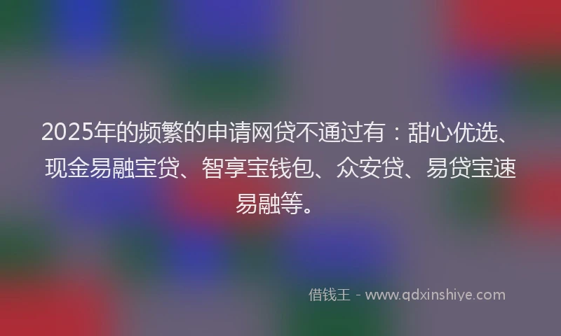 2025年的频繁的申请网贷不通过有：甜心优选、现金易融宝贷、智享宝钱包、众安贷、易贷宝速易融等。