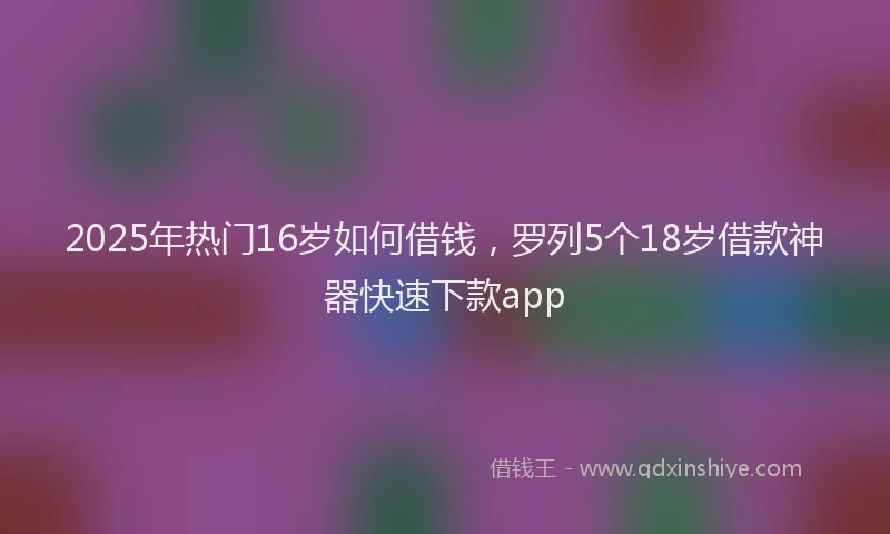2025年热门16岁如何借钱，罗列5个18岁借款神器快速下款app