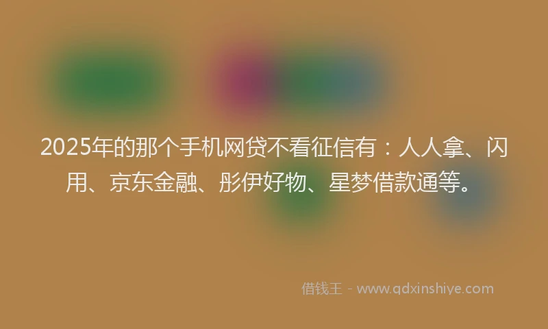 2025年的那个手机网贷不看征信有：人人拿、闪用、京东金融、彤伊好物、星梦借款通等。