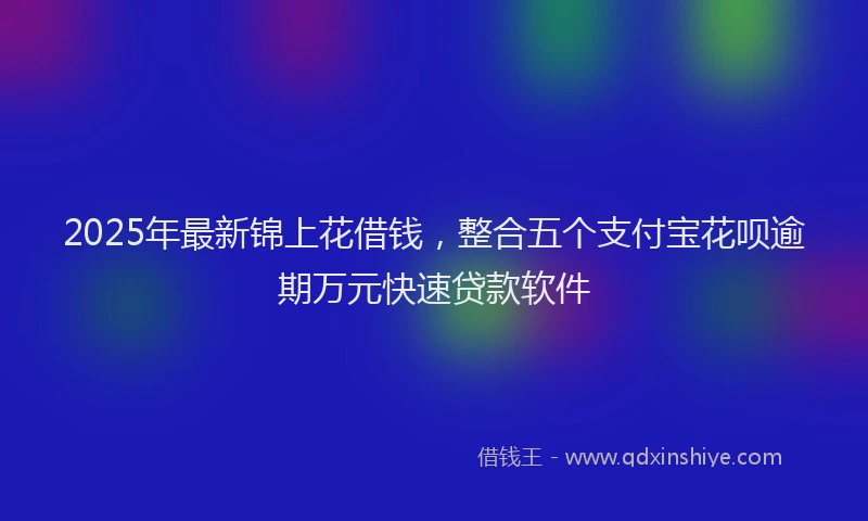 2025年最新锦上花借钱，整合五个支付宝花呗逾期万元快速贷款软件