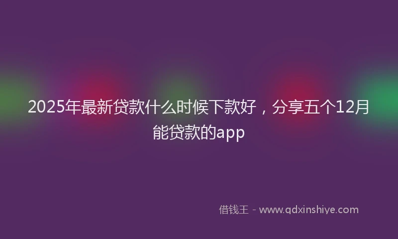 2025年最新贷款什么时候下款好，分享五个12月能贷款的app