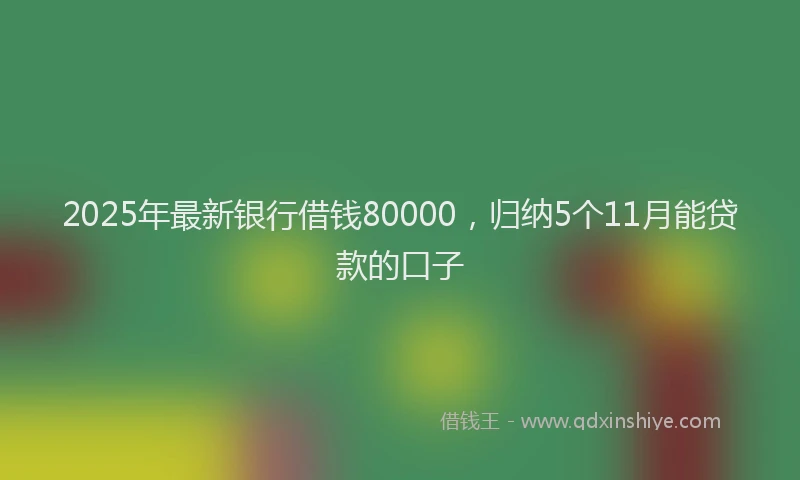 2025年最新银行借钱80000，归纳5个11月能贷款的口子