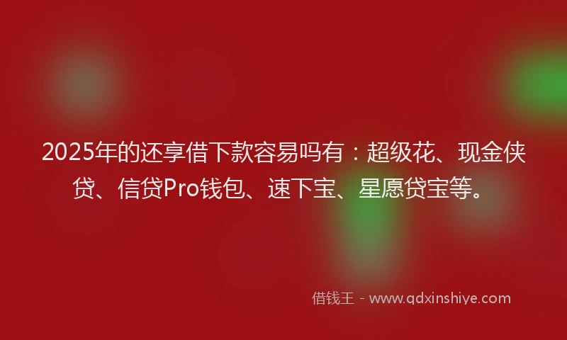2025年的还享借下款容易吗有：超级花、现金侠贷、信贷Pro钱包、速下宝、星愿贷宝等。