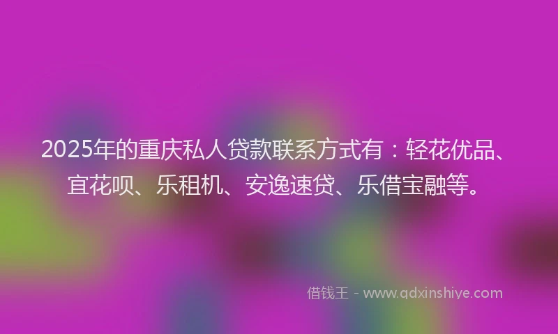 2025年的重庆私人贷款联系方式有：轻花优品、宜花呗、乐租机、安逸速贷、乐借宝融等。