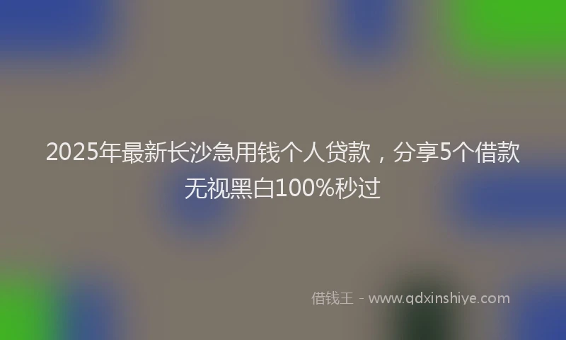 2025年最新长沙急用钱个人贷款，分享5个借款无视黑白100%秒过