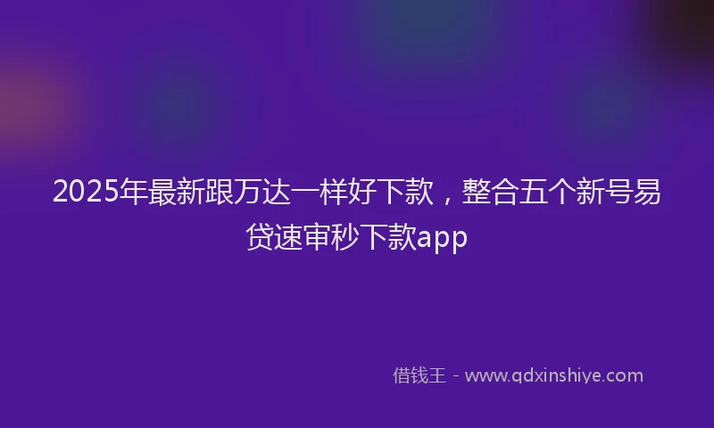 2025年最新跟万达一样好下款，整合五个新号易贷速审秒下款app