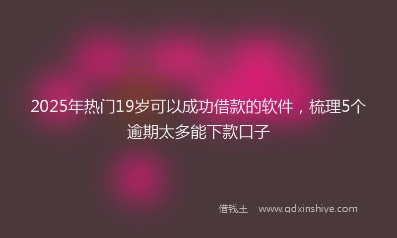 2025年热门19岁可以成功借款的软件，梳理5个逾期太多能下款口子